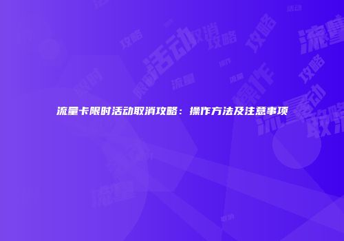 流量卡限时活动取消攻略：操作方法及注意事项
