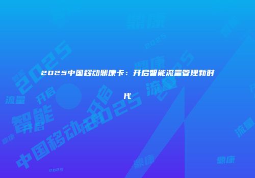 2025中国移动鼎康卡：开启智能流量管理新时代