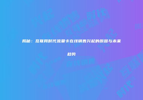 揭秘：互联网时代流量卡在线销售兴起的原因与未来趋势