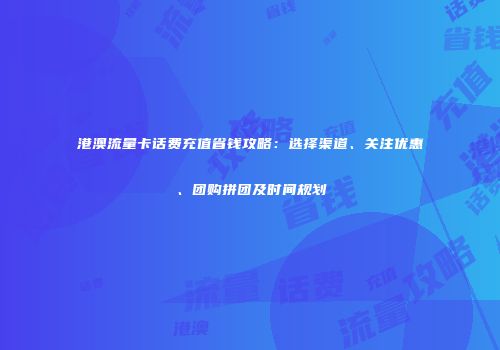 港澳流量卡话费充值省钱攻略：选择渠道、关注优惠、团购拼团及时间规划