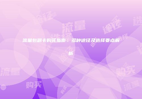 流量包副卡购买指南：多种途径及选择要点解析