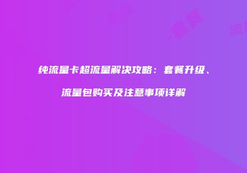 纯流量卡超流量解决攻略：套餐升级、流量包购买及注意事项详解
