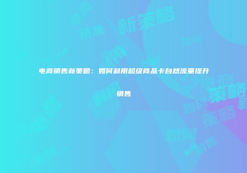 电商销售新策略：如何利用超级商品卡自然流量提升销售