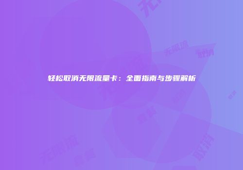 轻松取消无限流量卡：全面指南与步骤解析