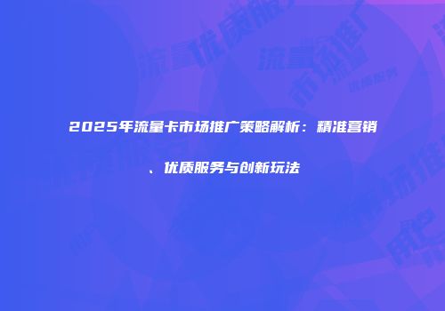 2025年流量卡市场推广策略解析：精准营销、优质服务与创新玩法