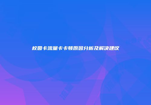 校园卡流量卡卡顿原因分析及解决建议