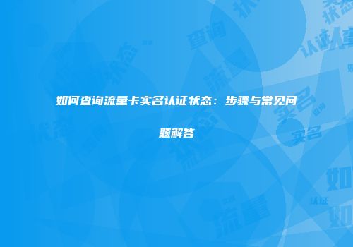 如何查询流量卡实名认证状态：步骤与常见问题解答