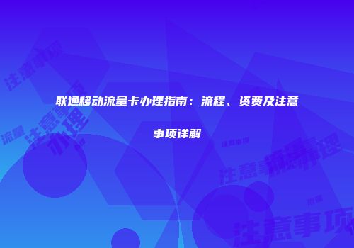 联通移动流量卡办理指南：流程、资费及注意事项详解