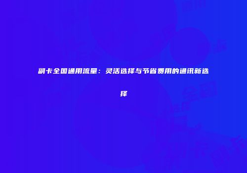 副卡全国通用流量：灵活选择与节省费用的通讯新选择