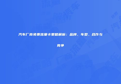 汽车厂商免费流量卡策略解析：品牌、车型、合作与竞争