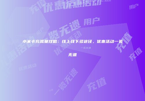 小米卡充流量攻略：线上线下多途径，优惠活动一览无遗
