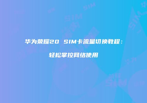 华为荣耀20 SIM卡流量切换教程：轻松掌控网络使用