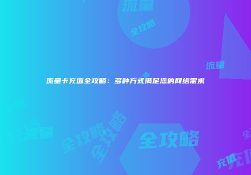 流量卡充值全攻略：多种方式满足您的网络需求