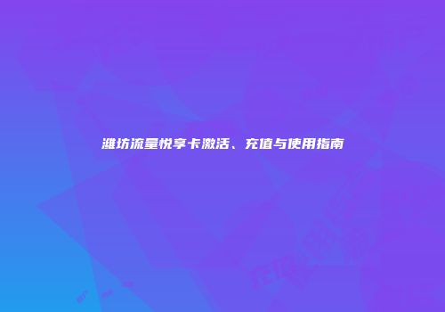 潍坊流量悦享卡激活、充值与使用指南