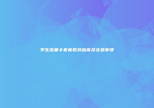 学生流量卡套餐取消指南及注意事项