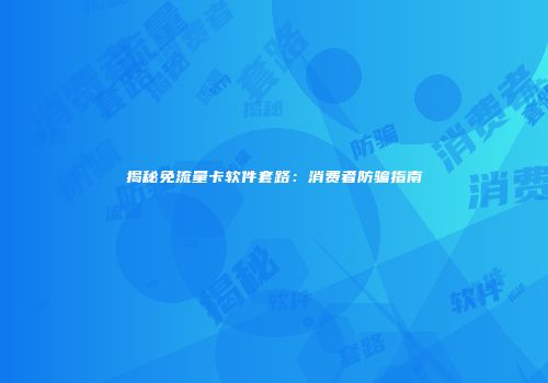 揭秘免流量卡软件套路：消费者防骗指南