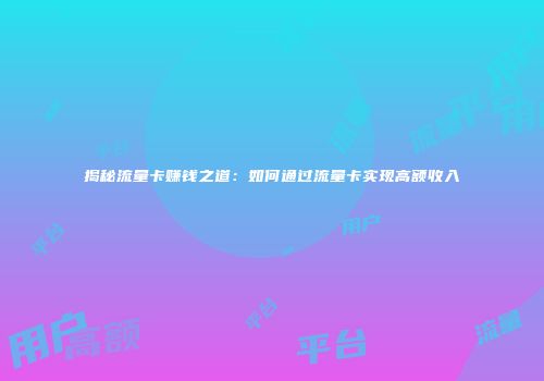 揭秘流量卡赚钱之道：如何通过流量卡实现高额收入