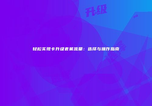 轻松实现卡升级套餐流量：选择与操作指南
