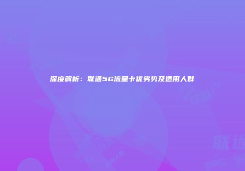 深度解析：联通5G流量卡优劣势及适用人群