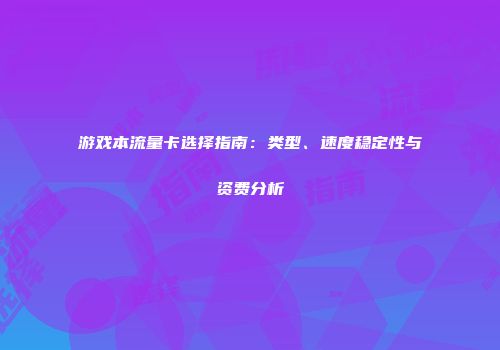 游戏本流量卡选择指南：类型、速度稳定性与资费分析