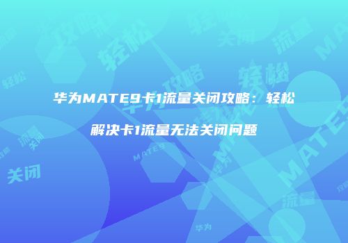 华为MATE9卡1流量关闭攻略：轻松解决卡1流量无法关闭问题