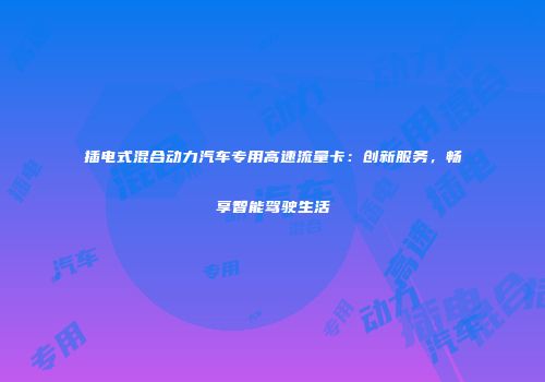插电式混合动力汽车专用高速流量卡：创新服务，畅享智能驾驶生活