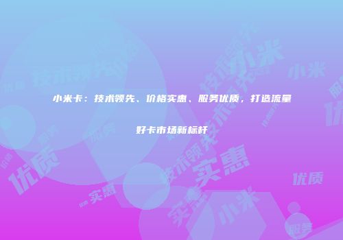 小米卡：技术领先、价格实惠、服务优质，打造流量好卡市场新标杆