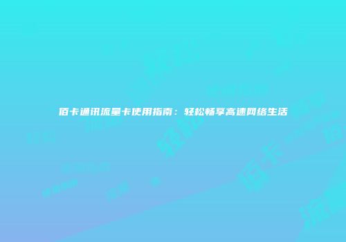 佰卡通讯流量卡使用指南：轻松畅享高速网络生活