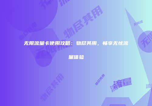 无限流量卡使用攻略：物尽其用，畅享无忧流量体验