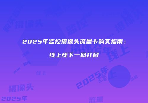 2025年监控摄像头流量卡购买指南：线上线下一网打尽