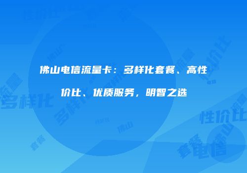 佛山电信流量卡：多样化套餐、高性价比、优质服务，明智之选