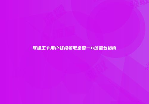 联通王卡用户轻松领取全国一G流量包指南