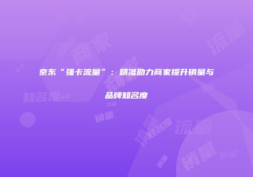 京东“强卡流量”：精准助力商家提升销量与品牌知名度