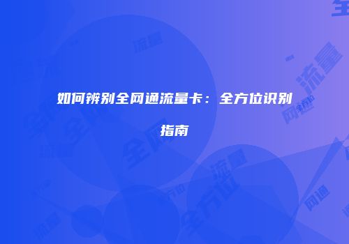 如何辨别全网通流量卡：全方位识别指南
