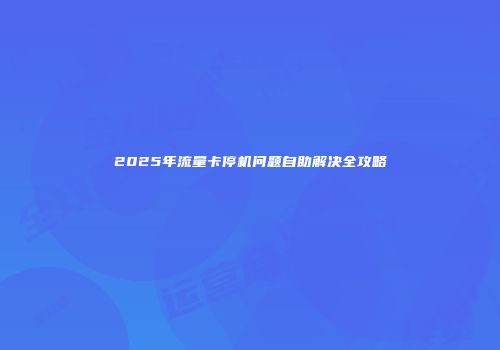 2025年流量卡停机问题自助解决全攻略