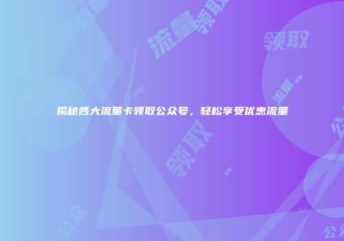 揭秘各大流量卡领取公众号，轻松享受优惠流量