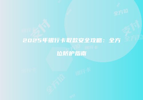 2025年银行卡取款安全攻略：全方位防护指南