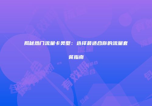 揭秘热门流量卡类型：选择最适合你的流量套餐指南