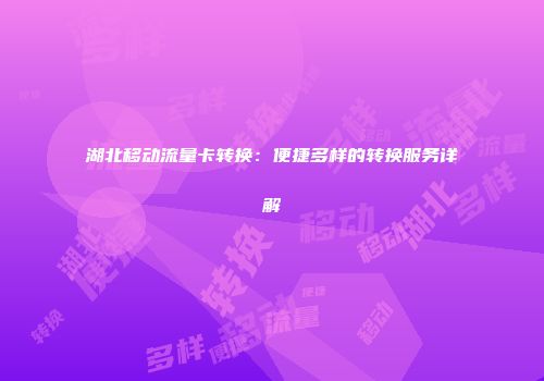 湖北移动流量卡转换：便捷多样的转换服务详解