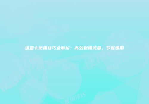 流量卡使用技巧全解析：高效利用流量，节省费用