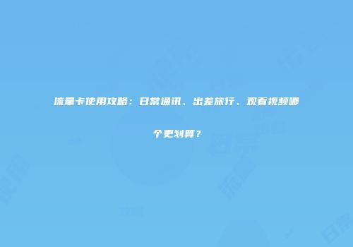 流量卡使用攻略：日常通讯、出差旅行、观看视频哪个更划算？