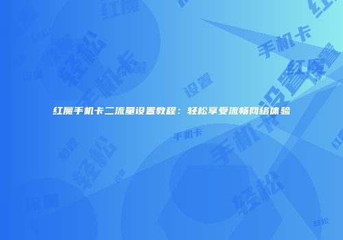 红魔手机卡二流量设置教程：轻松享受流畅网络体验