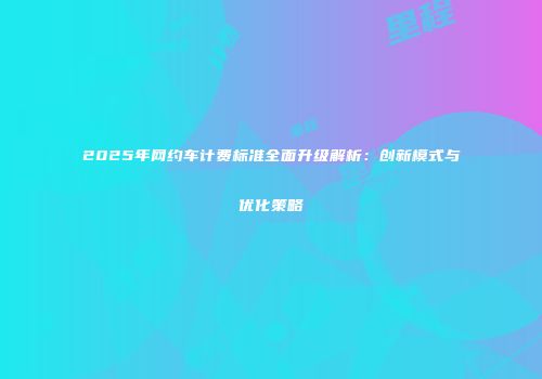 2025年网约车计费标准全面升级解析：创新模式与优化策略