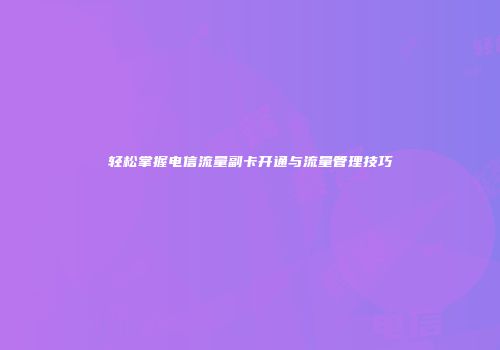 轻松掌握电信流量副卡开通与流量管理技巧