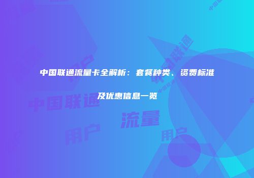中国联通流量卡全解析：套餐种类、资费标准及优惠信息一览