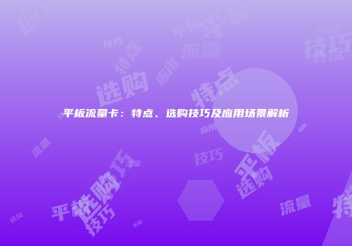 平板流量卡：特点、选购技巧及应用场景解析