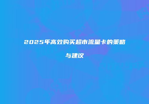 2025年高效购买超市流量卡的策略与建议