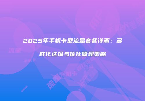 2025年手机卡型流量套餐详解：多样化选择与优化管理策略
