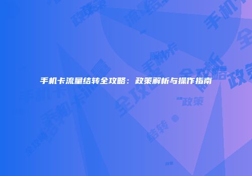 手机卡流量结转全攻略：政策解析与操作指南