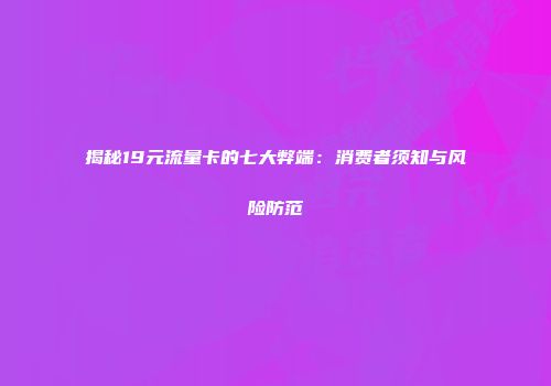 揭秘19元流量卡的七大弊端：消费者须知与风险防范